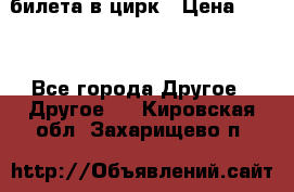 2 билета в цирк › Цена ­ 800 - Все города Другое » Другое   . Кировская обл.,Захарищево п.